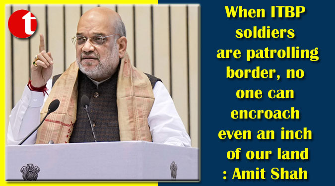 When ITBP soldiers are patrolling border, no one can encroach even an inch of our land: Amit Shah