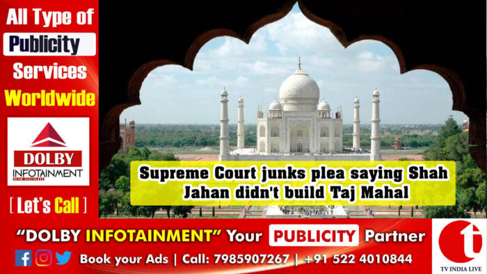 Supreme Court junks plea saying Shah Jahan didn’t build Taj Mahal