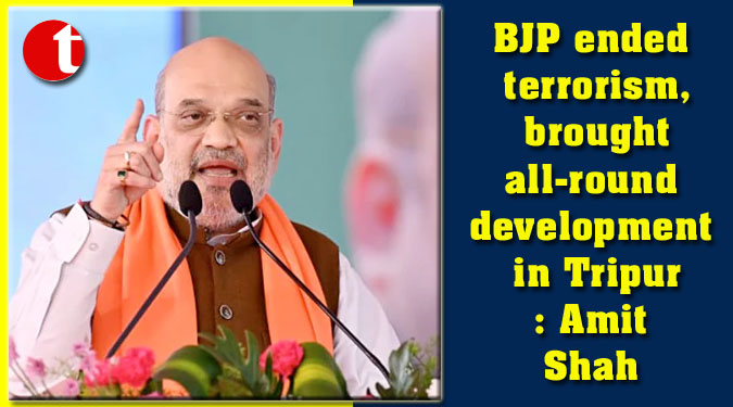 BJP ended terrorism, brought all-round development in Tripur: Amit Shah
