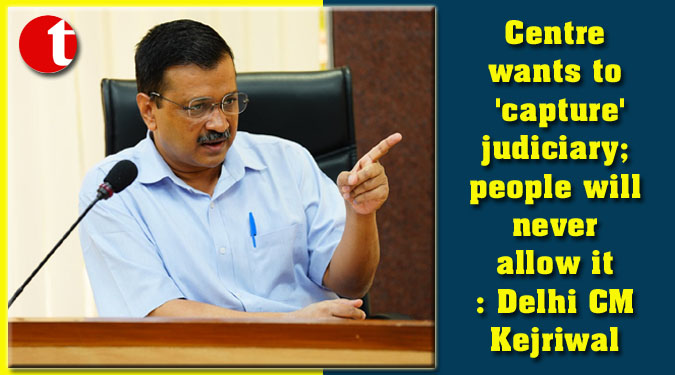Centre wants to 'capture' judiciary; people will never allow it: Delhi CM Kejriwal