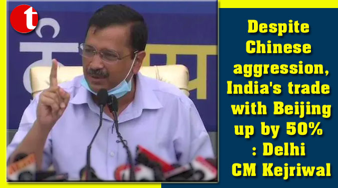 Despite Chinese aggression, India's trade with Beijing up by 50%: Delhi CM Kejriwal