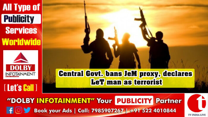 Central Govt. bans JeM proxy, declares LeT man as terrorist