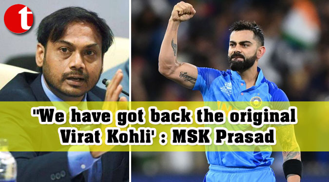 ''We have got back the original Virat Kohli' : MSK Prasad