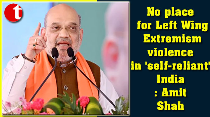 No place for Left Wing Extremism violence in ‘self-reliant’ India: Amit Shah