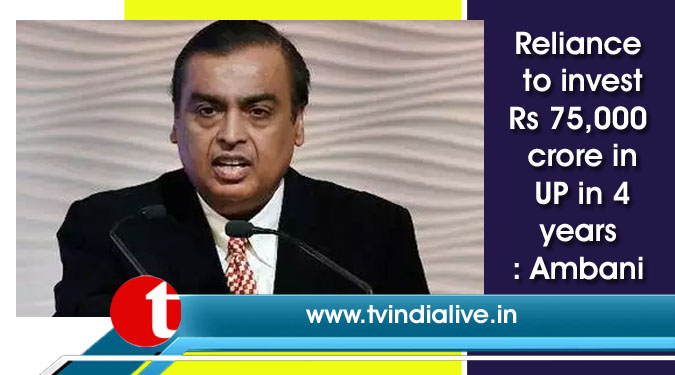 Reliance to invest Rs 75,000 crore in UP in 4 years: Ambani
