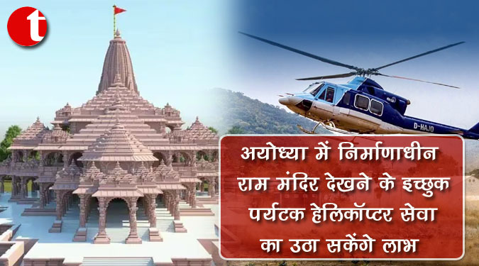 अयोध्या में निर्माणाधीन राम मंदिर देखने के इच्छुक पर्यटक हेलिकॉप्टर सेवा का उठा सकेंगे लाभ