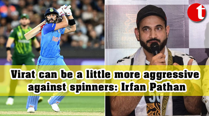 Virat can be a little more aggressive against spinners: Irfan Pathan