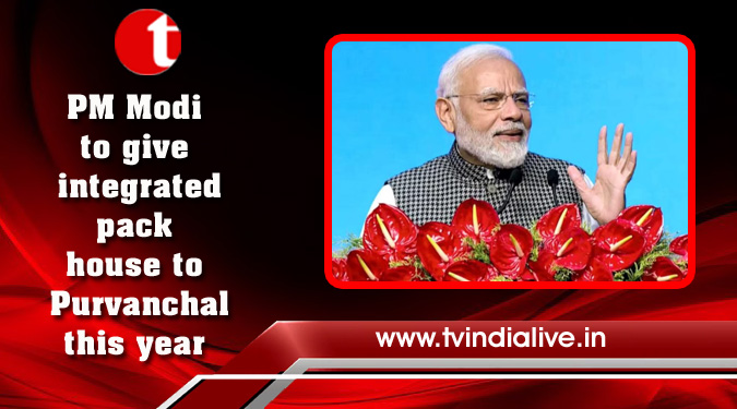 PM Modi to give integrated pack house to Purvanchal this year