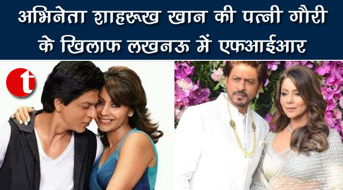 अभिनेता शाहरुख खान की पत्नी गौरी के खिलाफ लखनऊ में एफआईआर