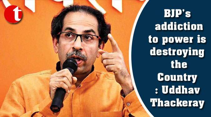 BJP’s addiction to power is destroying the Country: Uddhav Thackeray