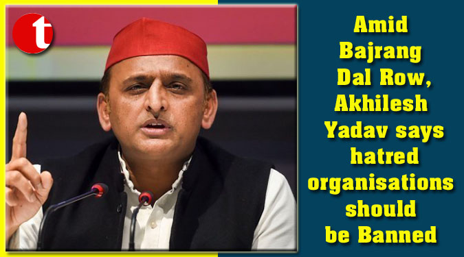 Amid Bajrang Dal Row, Akhilesh Yadav says hatred organisations should be Banned