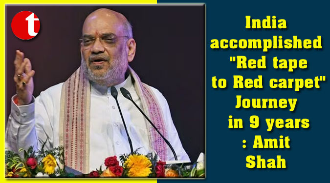 India accomplished “Red tape to Red carpet” Journey in 9 years: Amit Shah