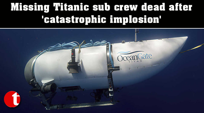 Missing Titanic sub crew dead after 'catastrophic implosion'