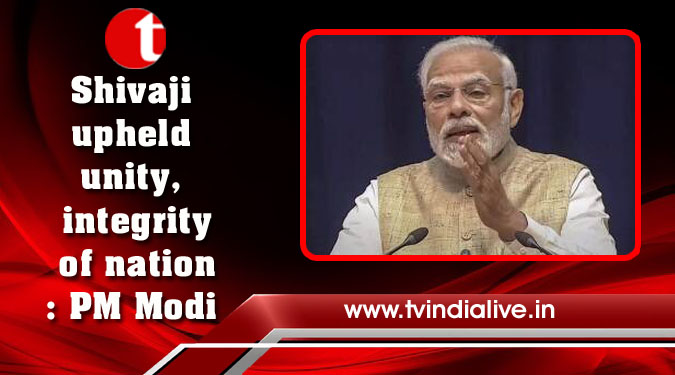 Shivaji upheld unity, integrity of nation: PM Modi