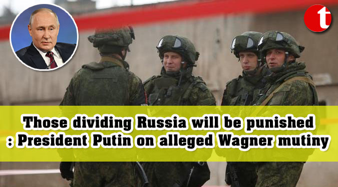 Those dividing Russia will be punished: President Putin on alleged Wagner mutiny