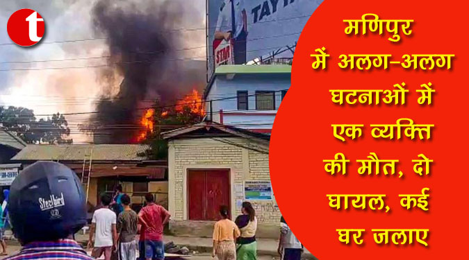 मणिपुर में अलग-अलग घटनाओं में एक व्यक्ति की मौत, दो घायल, कई घर जलाए