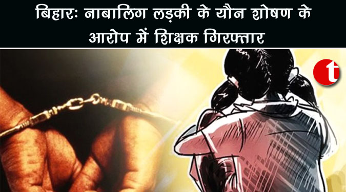बिहार: नाबालिग लड़की के यौन शोषण के आरोप में शिक्षक गिरफ्तार
