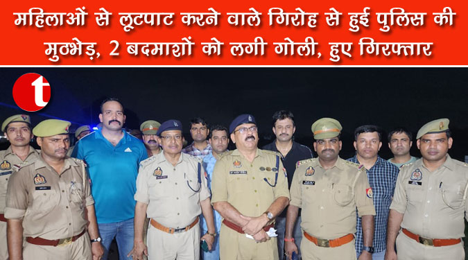 महिलाओं से लूटपाट करने वाले गिरोह से हुई पुलिस की मुठभेड़, 2 बदमाशों को लगी गोली, हुए गिरफ्तार