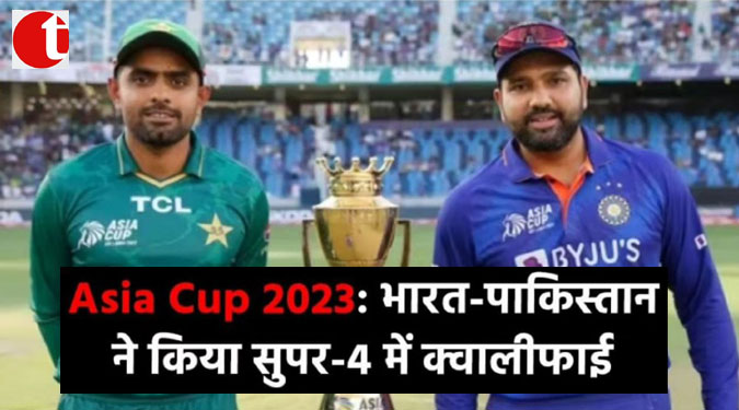 Asia Cup 2023 : भारत, पाकिस्तान ने किया सुपर-4 में क्वालीफाई