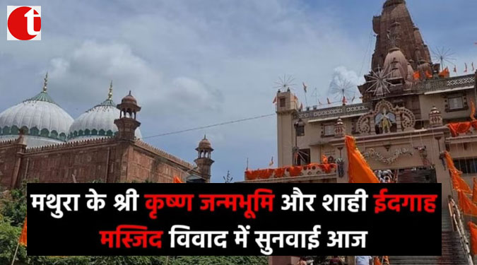 मथुरा के श्री कृष्ण जन्मभूमि और शाही ईदगाह मस्जिद विवाद में सुनवाई आज