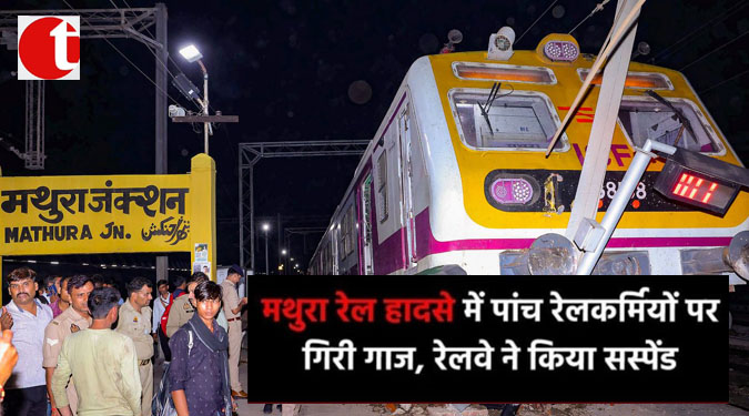 मथुरा रेल हादसे में पांच रेलकर्मियों पर गिरी गाज, रेलवे ने किया सस्पेंड
