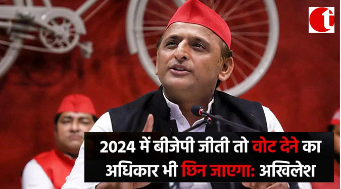 2024 में BJP जीती तो वोट देने का अधिकार भी छिन जायेगा : अखिलेश