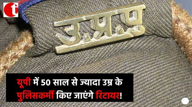 यूपी में 50 साल से ज्यादा उम्र के पुलिसकर्मी किये जायेंगे रिटायर !