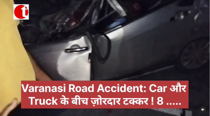 Varanasi Road Accident: Car और Truck के बीच ज़ोरदार टक्कर ! 8 …..