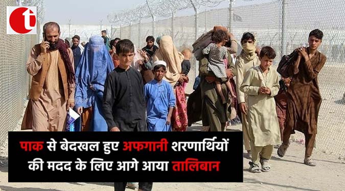 पाक से बेदखल हुए अफगानी शरणार्थियों की मदद के लिए आगे आया तालिबान