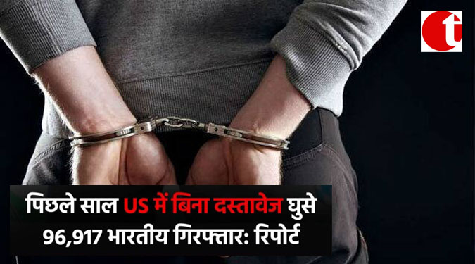 पिछले साल US में बिना दस्तावेज़ घुसे 96917 भारतीय गिरफ्तार : रिपोर्ट