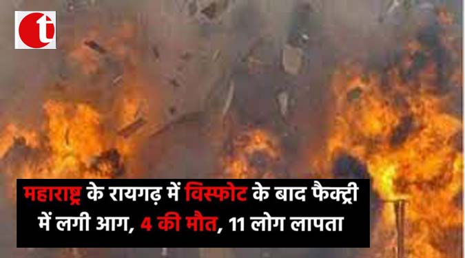 महाराष्ट्र का रायगढ़ में विस्फोट के बाद फैक्ट्री में लगी आग, 4 की मौत, 11 लोग लापता