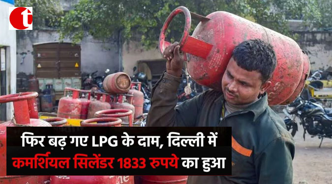 फिर बढ़ गए LPG के दाम, दिल्ली में कमर्शियल सिलिंडर 1833 रुपये का हुआ