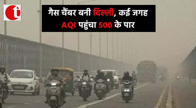 गैस चैम्बर बनी दिल्ली, कई जगह AQI पहुंचा 500 के पार