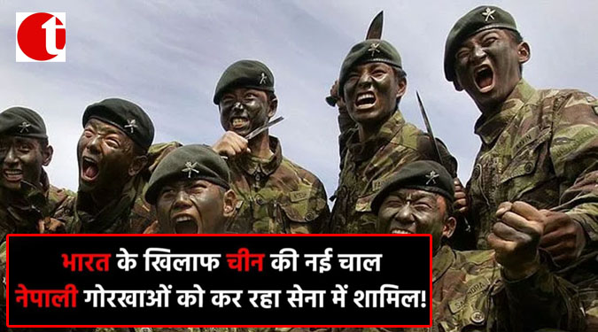भारत के खिलाफ चीन की नई चाल, नेपाली गोरखाओं को कर रहा सेना में शामिल