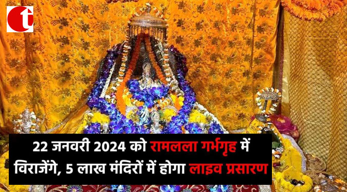 22 जनवरी 2024 को रामलला गर्भगृह में विराजेंगे, 5 लाख मंदिरों में होगा लाइव प्रसारण