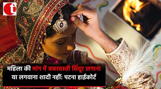 महिला की मांग में जबरदस्ती सिन्दूर लगाना लज लगवाना शादी नहीं : पटना हाईकोर्ट