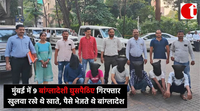 मुंबई में 9 बांग्लादेशी घुसपैठिए गिरफ्तार खुलवा रखे थे खाते, पैसे भेजते थे बांग्लादेश