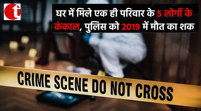 घर में मिले एक ही परिवार के 5 लोगों के कंकाल, पुलिस को 2019 में मौत का शक