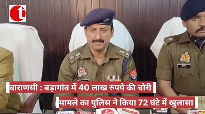 वाराणसी: बड़ागांव में 40 लाख रुपये की चोरी मामले का पुलिस ने किया 72 घंटे में खुलासा