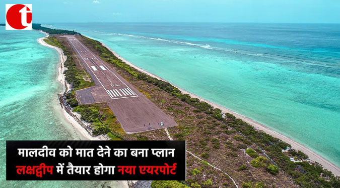 मालदीव को मात देने का बना प्लान; लक्षद्वीप में तैयार होगा नया एयरपोर्ट