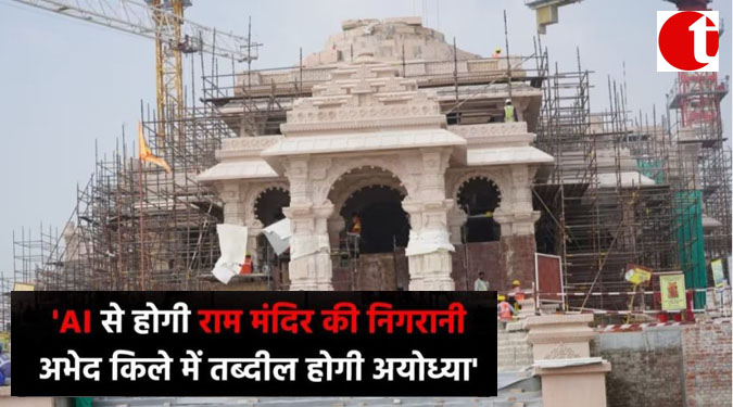 'AI से होगी राम मंदिर की निगरानी, अभेद किले में तब्दील होगी अयोध्या'