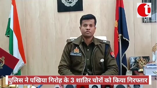 पुलिस ने पखिया गिरोह के 3 शातिर चोरों को किया गिरफ्तार