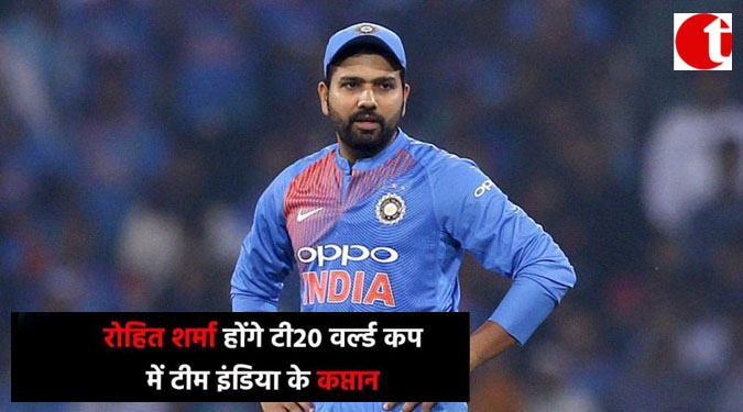 रोहित शर्मा होंगे टी 20 वर्ल्ड कप में टीम इंडिया के कप्तान