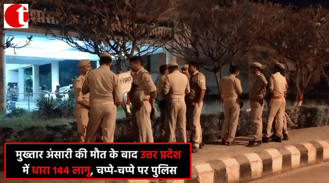 मुख्तार अंसारी की मौत के बाद उत्तर प्रदेश में धारा 144 लागू, चप्पे-चप्पे पर पुलिस