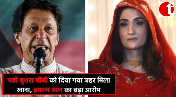 पत्नी बुशरा बीबी को दिया गया जहर मिला खाना, इमरान खान का बड़ा आरोप