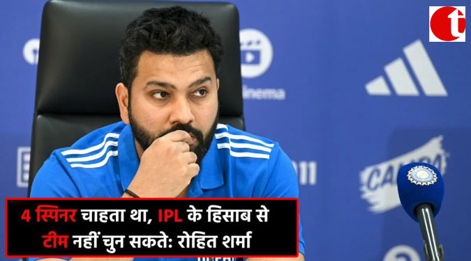4 स्पिनर चाहता था, IPL के हिसाब से टीम नहीं चुन सकते: रोहित शर्मा