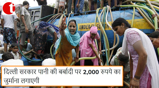 दिल्ली सरकार पानी की बर्बादी पर 2000 रुपये का जुर्माना लगाएगी