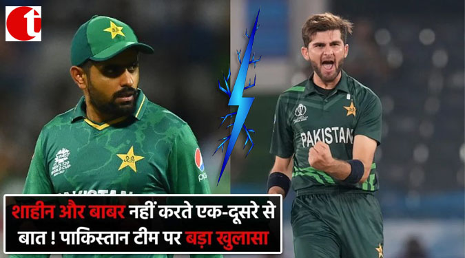 शाहीन और बाबर नहीं करते एक-दूसरे से बात! पाकिस्तान टीम पर बड़ा खुलासा