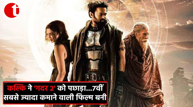 कल्कि ने 'गदर 2' को पछाड़ा------7वीं सबसे ज्यादा कमाने वाली फिल्म बनी