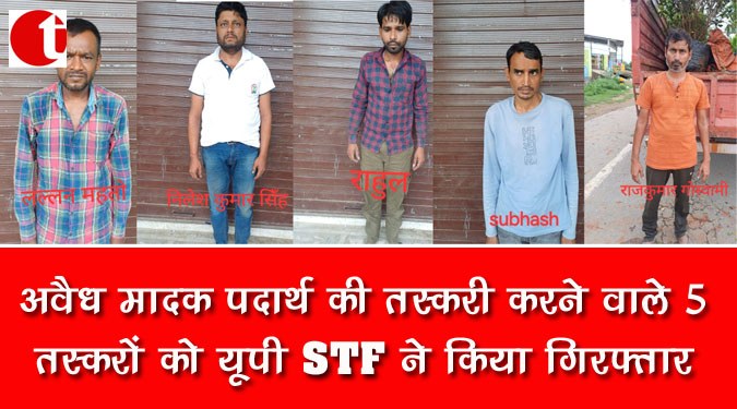 अवैध मादक पदार्थ की तस्करी करने वाले 5 तस्करों को यूपी STF ने किया गिरफ्तार